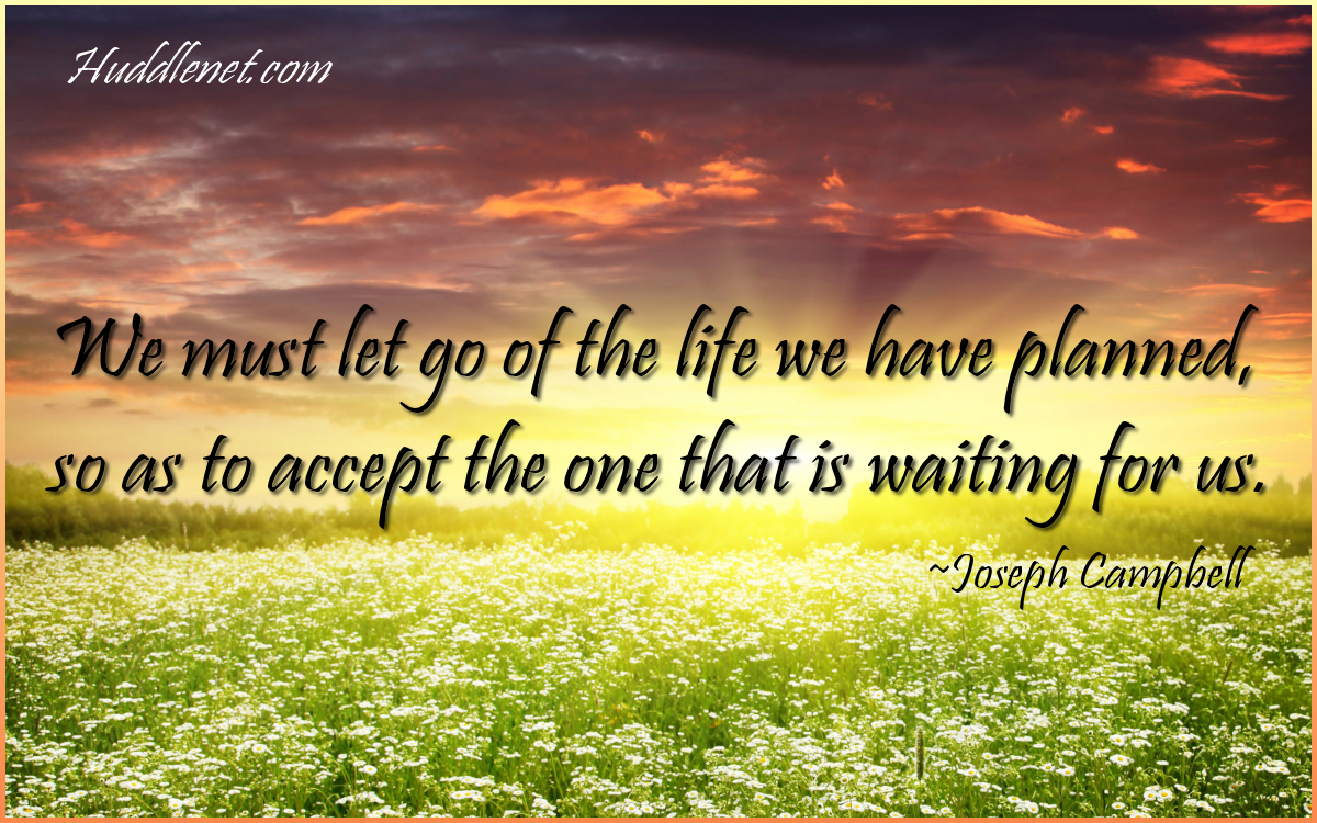 We Must Let Go of the Life We Have Planned, So as to Have the Life That is Waiting for Us